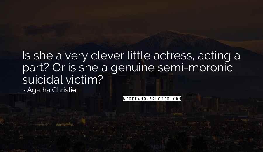 Agatha Christie Quotes: Is she a very clever little actress, acting a part? Or is she a genuine semi-moronic suicidal victim?