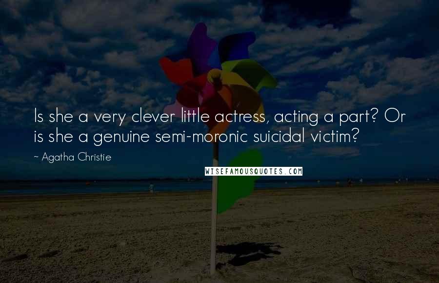 Agatha Christie Quotes: Is she a very clever little actress, acting a part? Or is she a genuine semi-moronic suicidal victim?