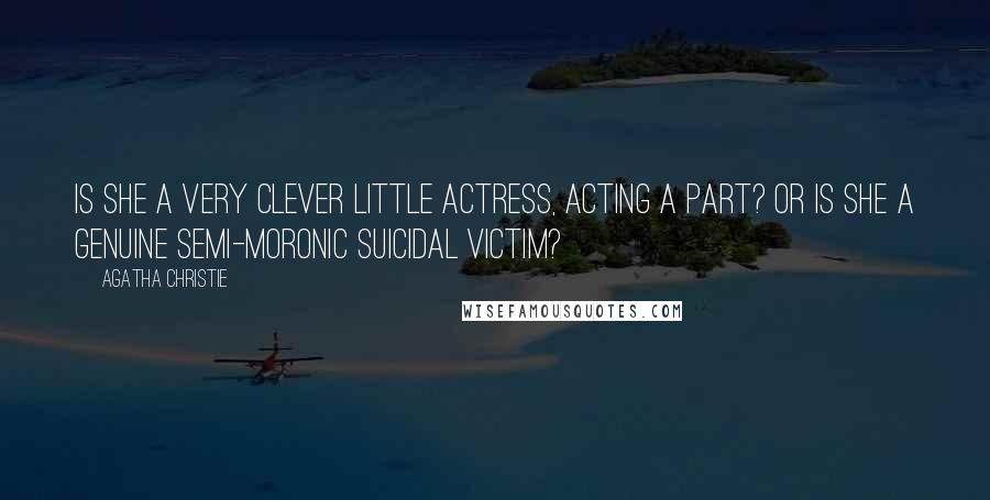 Agatha Christie Quotes: Is she a very clever little actress, acting a part? Or is she a genuine semi-moronic suicidal victim?