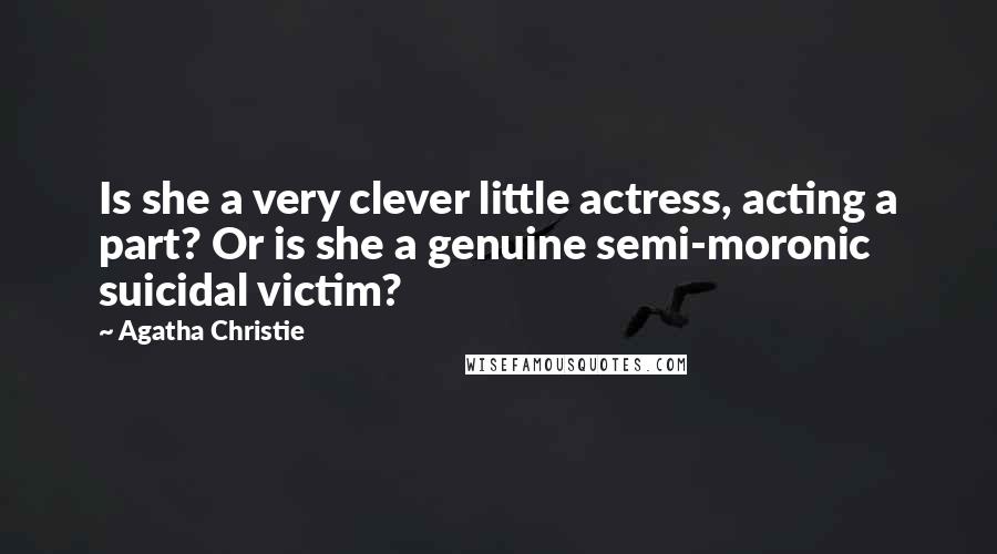 Agatha Christie Quotes: Is she a very clever little actress, acting a part? Or is she a genuine semi-moronic suicidal victim?