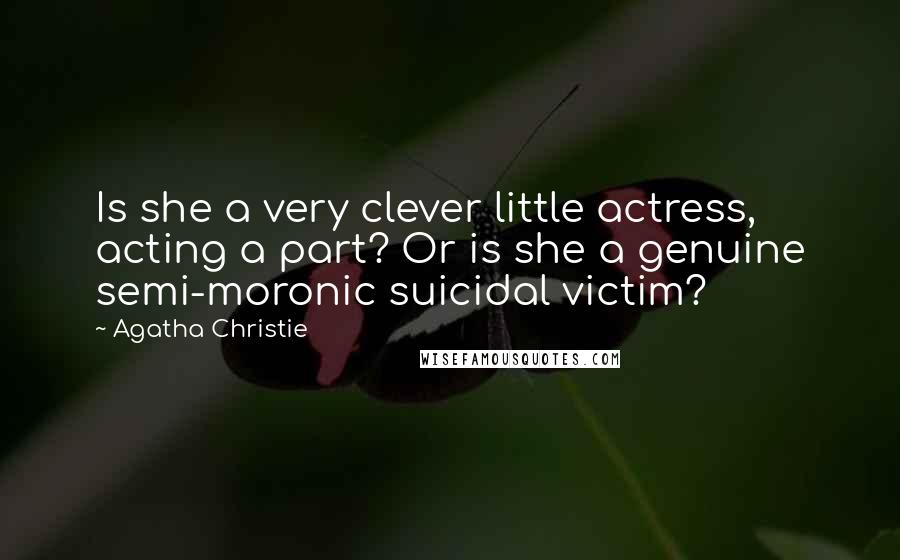 Agatha Christie Quotes: Is she a very clever little actress, acting a part? Or is she a genuine semi-moronic suicidal victim?