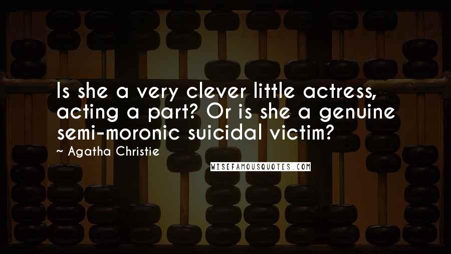 Agatha Christie Quotes: Is she a very clever little actress, acting a part? Or is she a genuine semi-moronic suicidal victim?