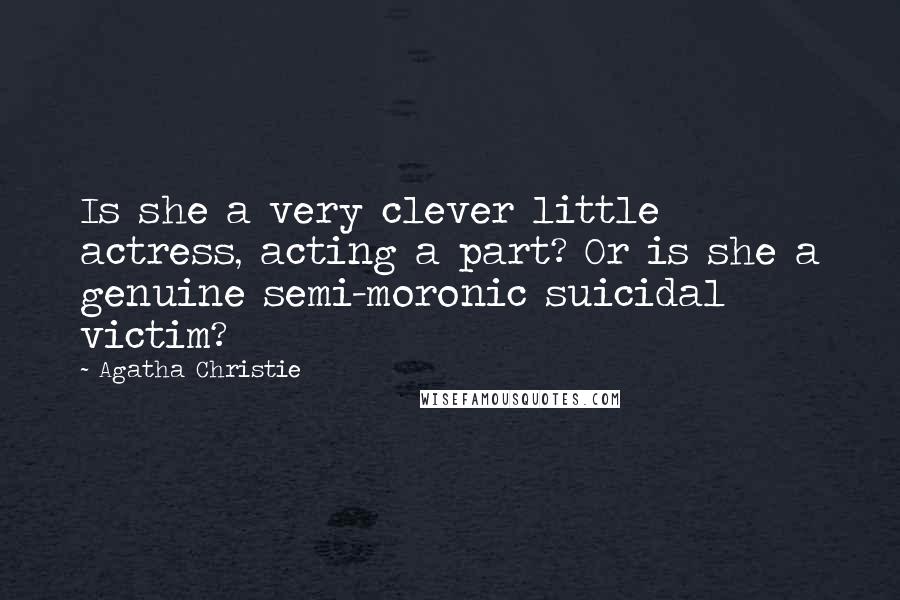 Agatha Christie Quotes: Is she a very clever little actress, acting a part? Or is she a genuine semi-moronic suicidal victim?