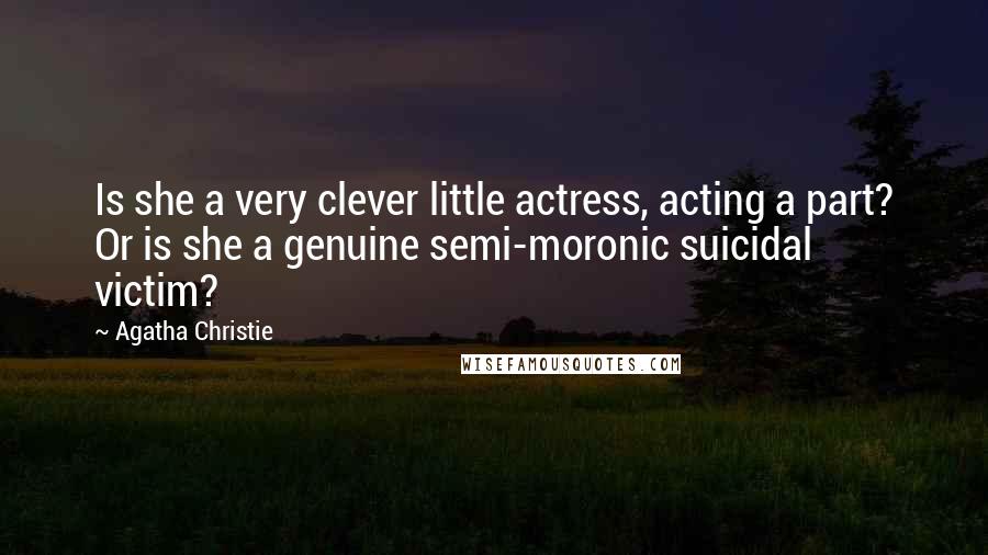 Agatha Christie Quotes: Is she a very clever little actress, acting a part? Or is she a genuine semi-moronic suicidal victim?