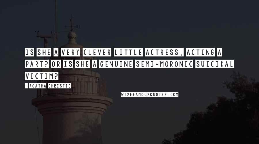 Agatha Christie Quotes: Is she a very clever little actress, acting a part? Or is she a genuine semi-moronic suicidal victim?