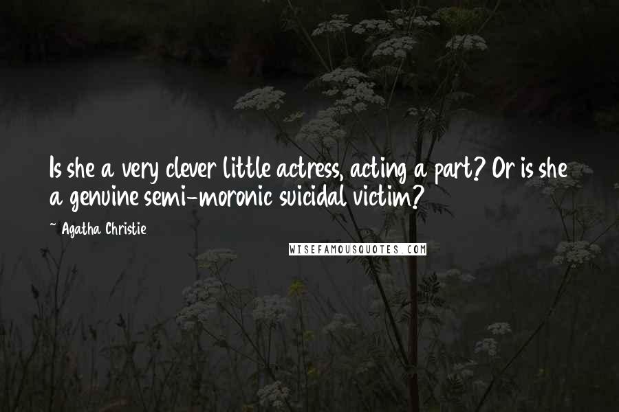 Agatha Christie Quotes: Is she a very clever little actress, acting a part? Or is she a genuine semi-moronic suicidal victim?