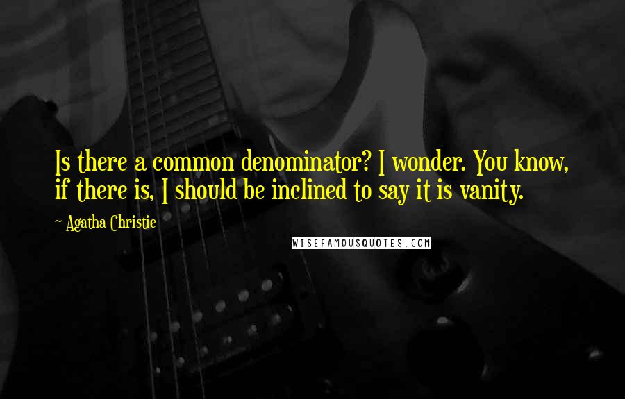 Agatha Christie Quotes: Is there a common denominator? I wonder. You know, if there is, I should be inclined to say it is vanity.