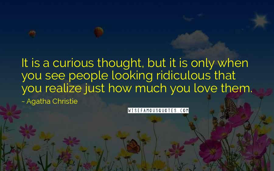 Agatha Christie Quotes: It is a curious thought, but it is only when you see people looking ridiculous that you realize just how much you love them.