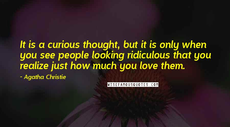 Agatha Christie Quotes: It is a curious thought, but it is only when you see people looking ridiculous that you realize just how much you love them.