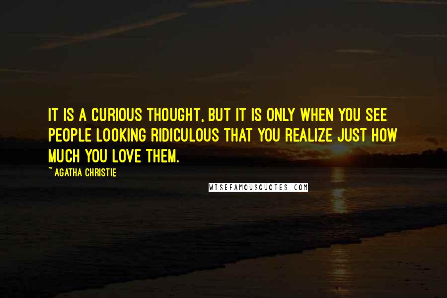 Agatha Christie Quotes: It is a curious thought, but it is only when you see people looking ridiculous that you realize just how much you love them.