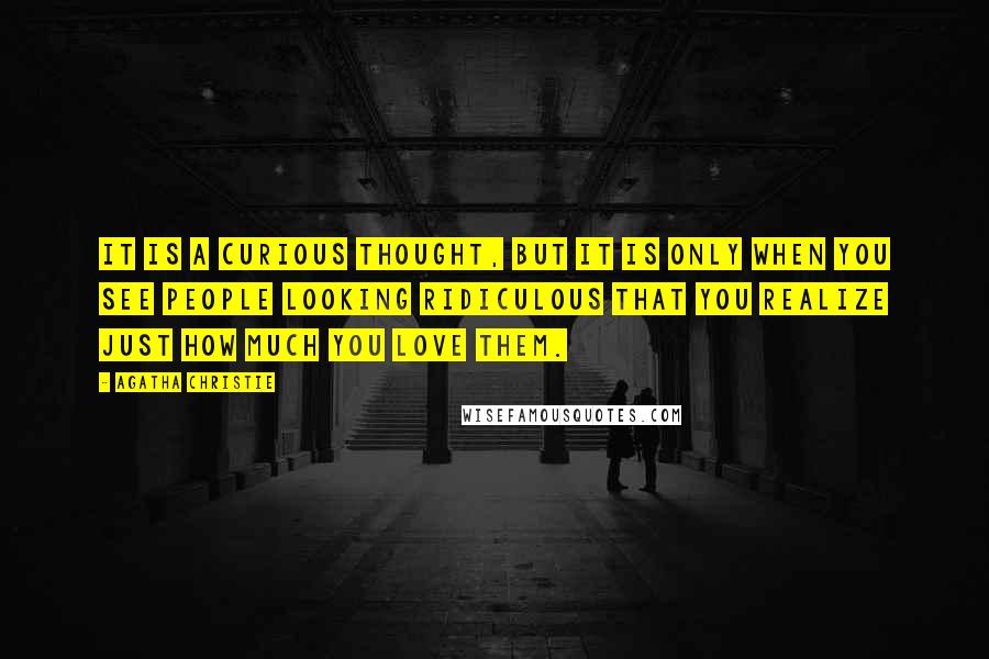 Agatha Christie Quotes: It is a curious thought, but it is only when you see people looking ridiculous that you realize just how much you love them.