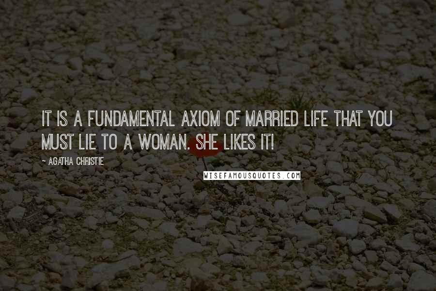 Agatha Christie Quotes: It is a fundamental axiom of married life that you must lie to a woman. She likes it!