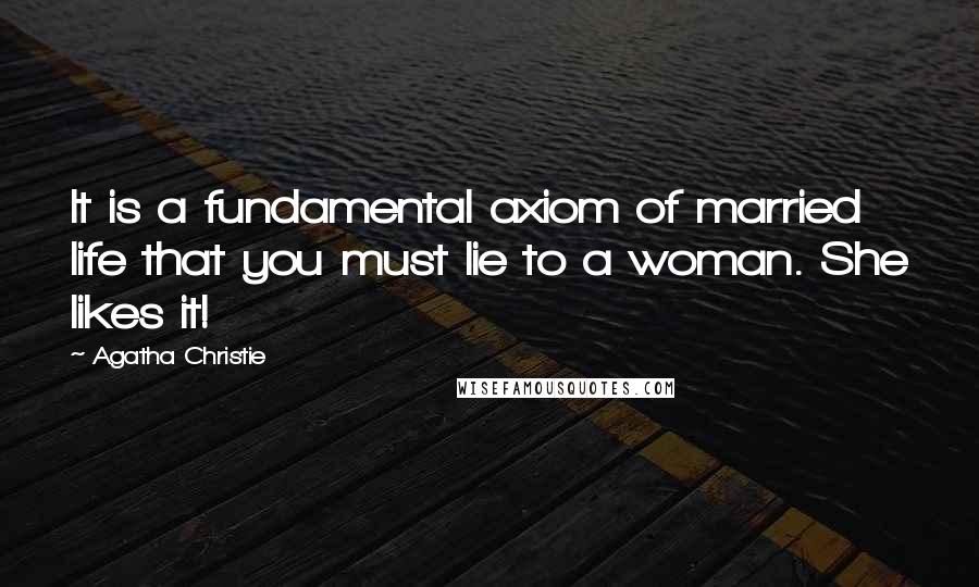 Agatha Christie Quotes: It is a fundamental axiom of married life that you must lie to a woman. She likes it!