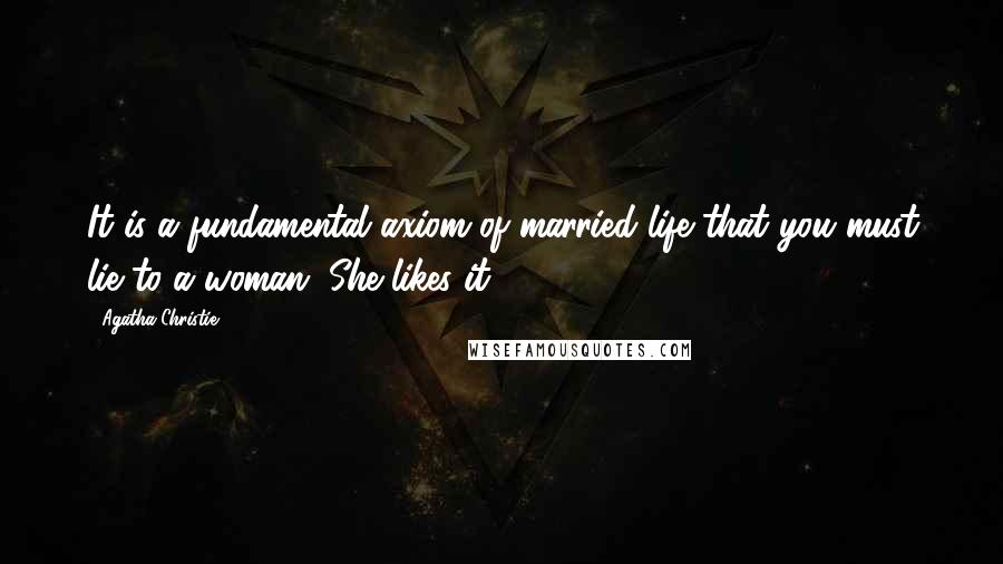Agatha Christie Quotes: It is a fundamental axiom of married life that you must lie to a woman. She likes it!