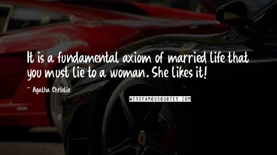 Agatha Christie Quotes: It is a fundamental axiom of married life that you must lie to a woman. She likes it!