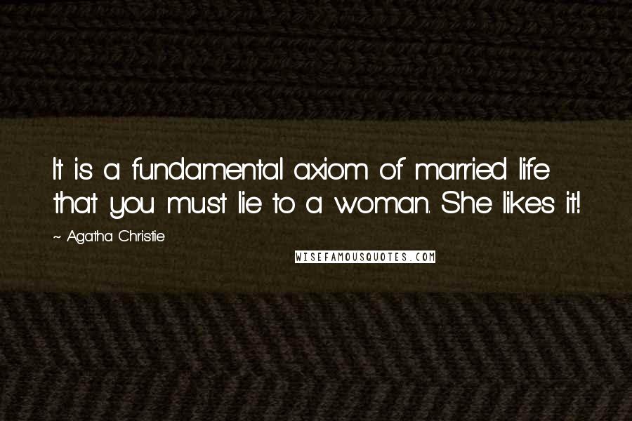 Agatha Christie Quotes: It is a fundamental axiom of married life that you must lie to a woman. She likes it!