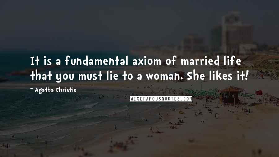 Agatha Christie Quotes: It is a fundamental axiom of married life that you must lie to a woman. She likes it!
