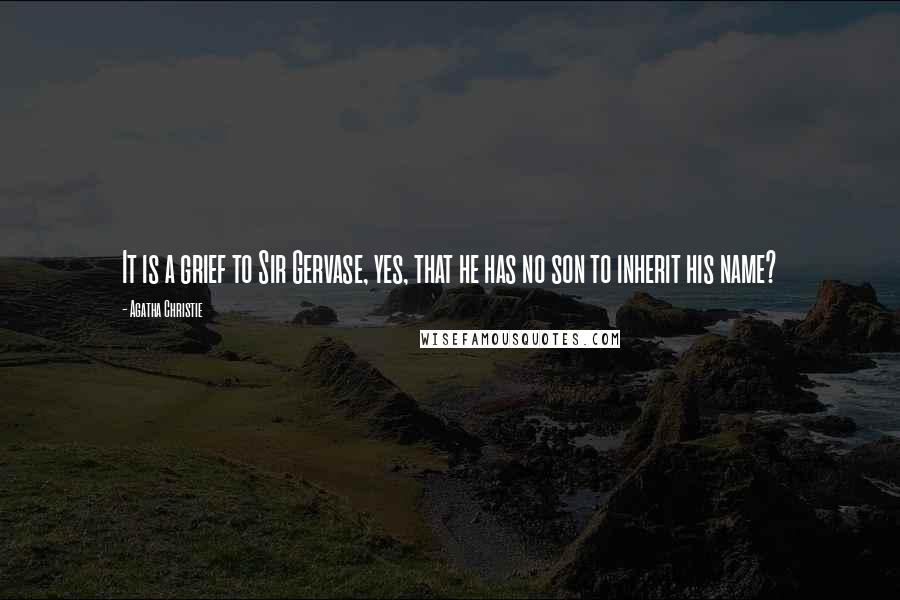 Agatha Christie Quotes: It is a grief to Sir Gervase, yes, that he has no son to inherit his name?