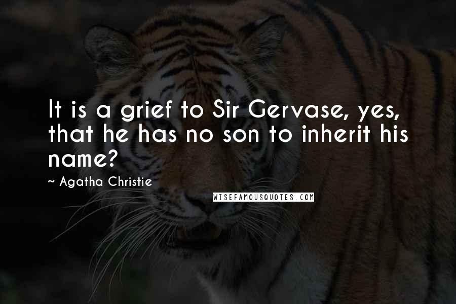 Agatha Christie Quotes: It is a grief to Sir Gervase, yes, that he has no son to inherit his name?