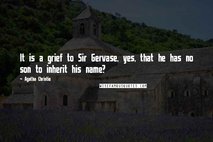 Agatha Christie Quotes: It is a grief to Sir Gervase, yes, that he has no son to inherit his name?