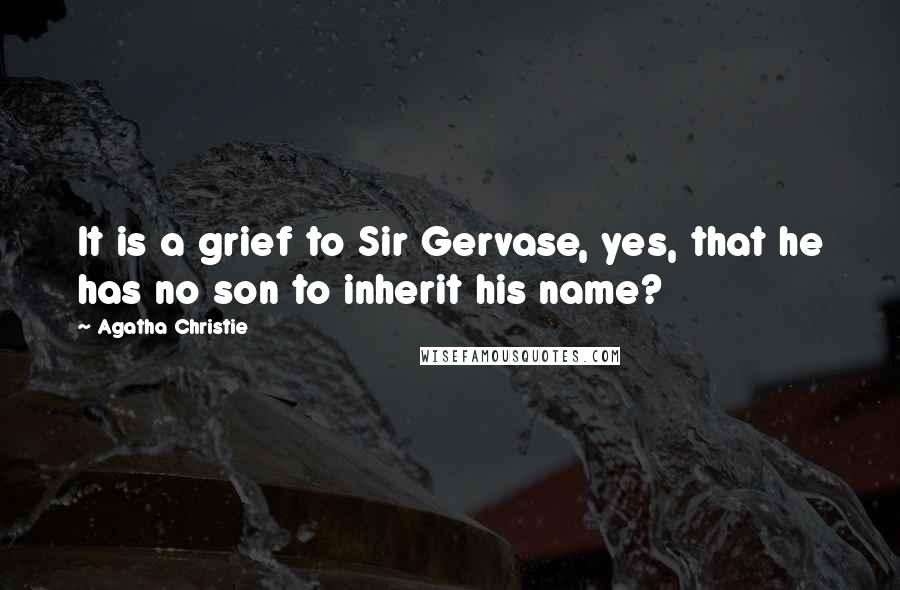 Agatha Christie Quotes: It is a grief to Sir Gervase, yes, that he has no son to inherit his name?