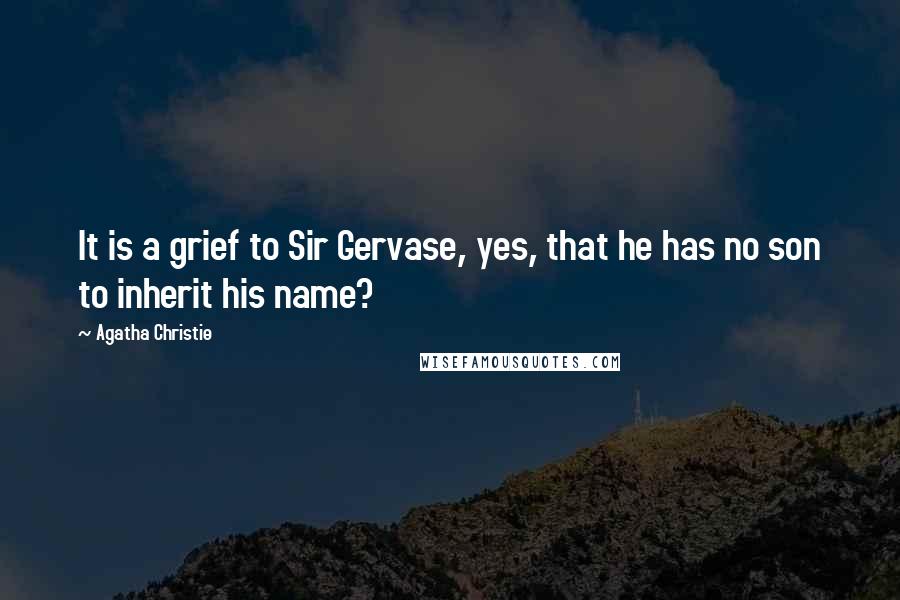 Agatha Christie Quotes: It is a grief to Sir Gervase, yes, that he has no son to inherit his name?