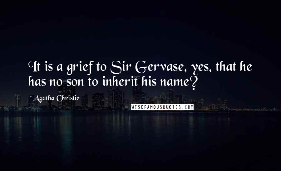 Agatha Christie Quotes: It is a grief to Sir Gervase, yes, that he has no son to inherit his name?