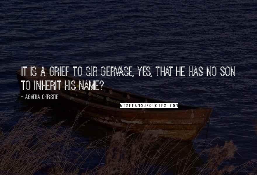 Agatha Christie Quotes: It is a grief to Sir Gervase, yes, that he has no son to inherit his name?