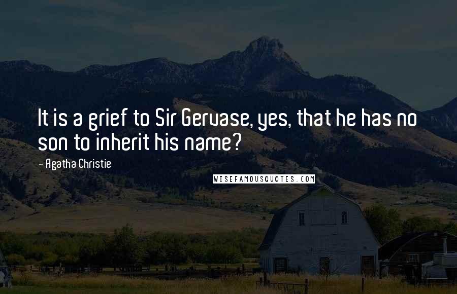 Agatha Christie Quotes: It is a grief to Sir Gervase, yes, that he has no son to inherit his name?