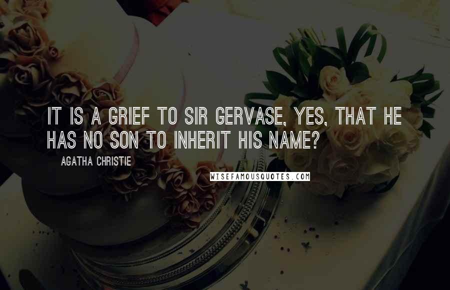 Agatha Christie Quotes: It is a grief to Sir Gervase, yes, that he has no son to inherit his name?