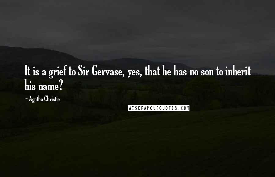 Agatha Christie Quotes: It is a grief to Sir Gervase, yes, that he has no son to inherit his name?