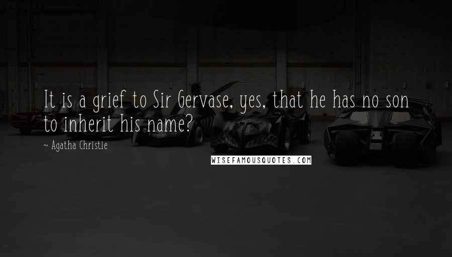 Agatha Christie Quotes: It is a grief to Sir Gervase, yes, that he has no son to inherit his name?