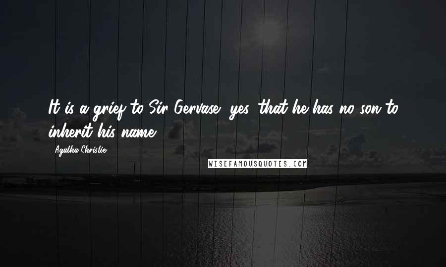 Agatha Christie Quotes: It is a grief to Sir Gervase, yes, that he has no son to inherit his name?
