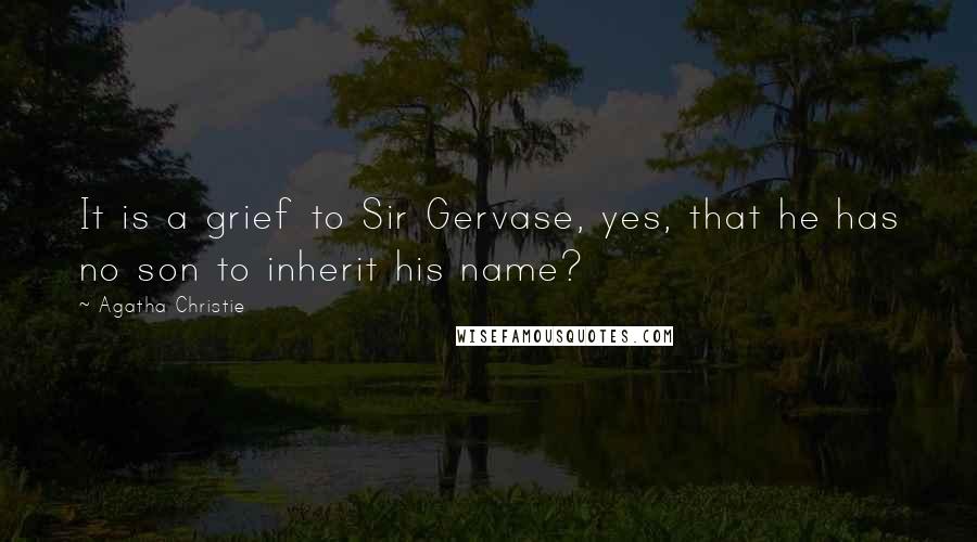 Agatha Christie Quotes: It is a grief to Sir Gervase, yes, that he has no son to inherit his name?