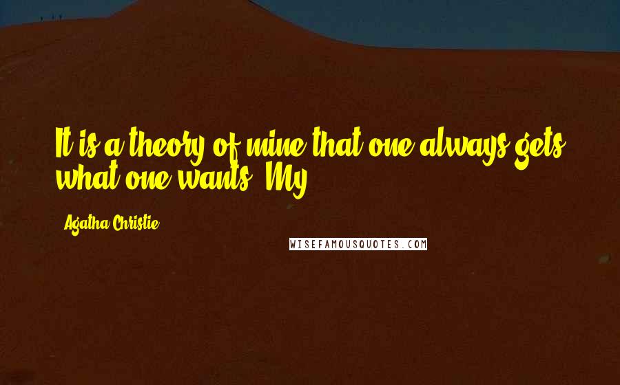 Agatha Christie Quotes: It is a theory of mine that one always gets what one wants. My