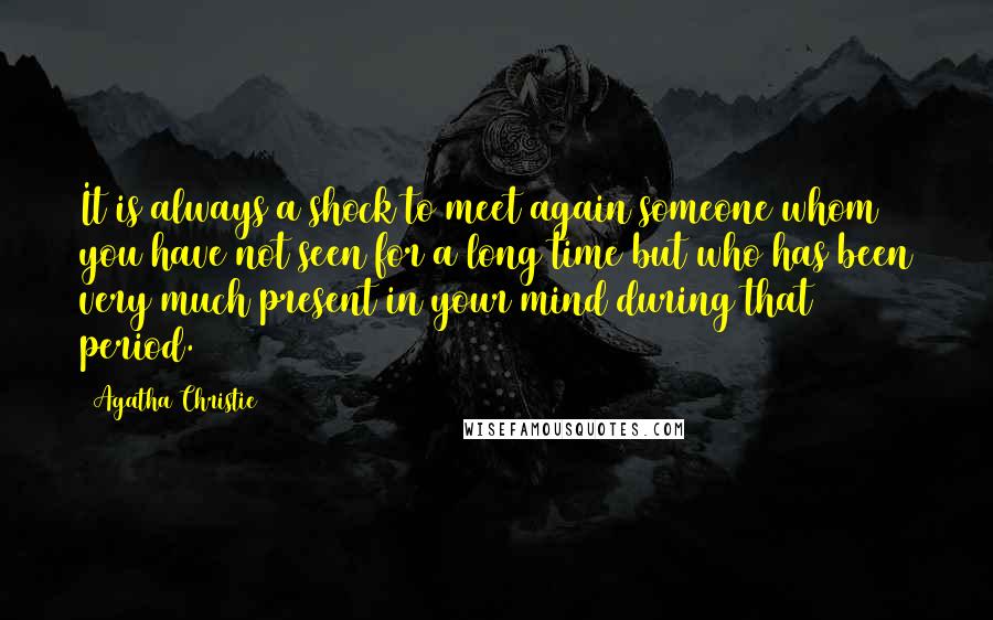 Agatha Christie Quotes: It is always a shock to meet again someone whom you have not seen for a long time but who has been very much present in your mind during that period.