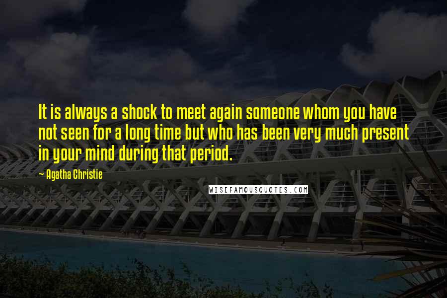 Agatha Christie Quotes: It is always a shock to meet again someone whom you have not seen for a long time but who has been very much present in your mind during that period.