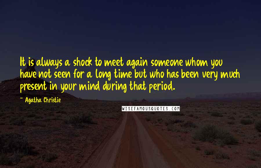 Agatha Christie Quotes: It is always a shock to meet again someone whom you have not seen for a long time but who has been very much present in your mind during that period.