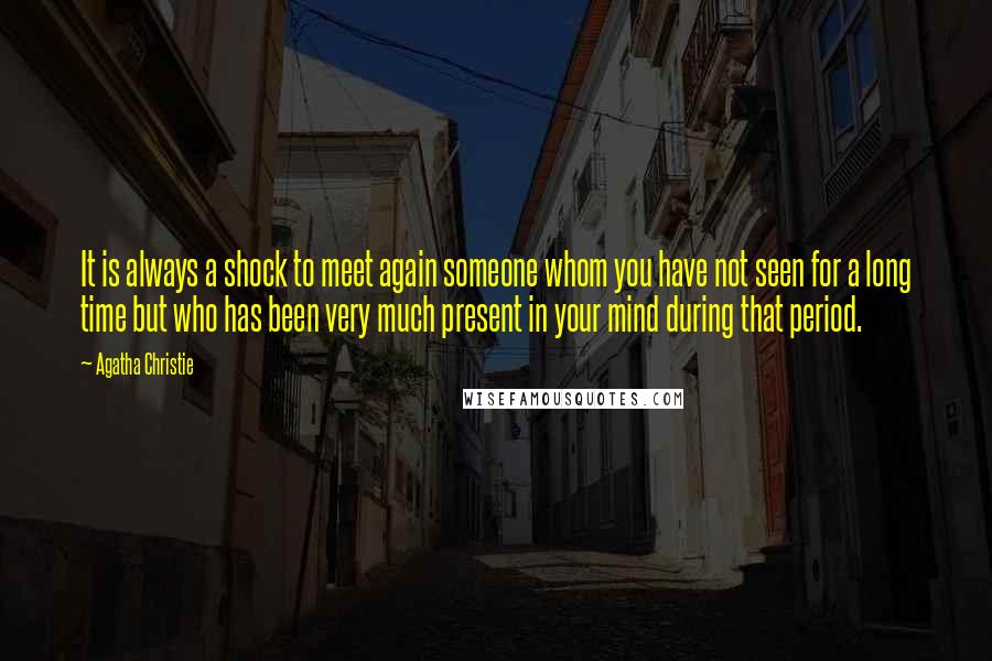 Agatha Christie Quotes: It is always a shock to meet again someone whom you have not seen for a long time but who has been very much present in your mind during that period.