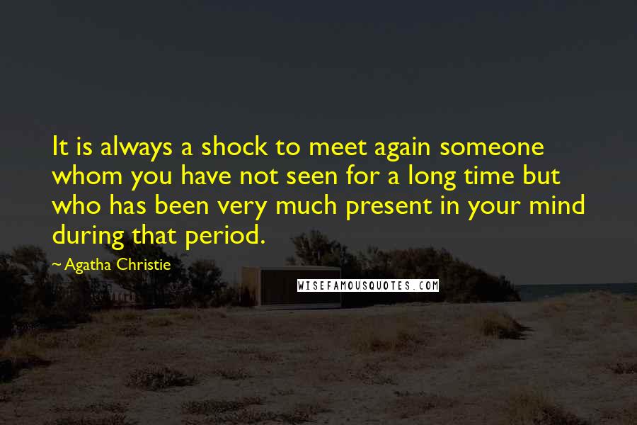 Agatha Christie Quotes: It is always a shock to meet again someone whom you have not seen for a long time but who has been very much present in your mind during that period.