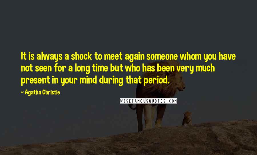 Agatha Christie Quotes: It is always a shock to meet again someone whom you have not seen for a long time but who has been very much present in your mind during that period.