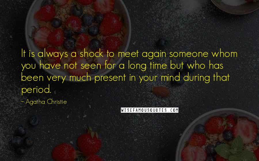 Agatha Christie Quotes: It is always a shock to meet again someone whom you have not seen for a long time but who has been very much present in your mind during that period.