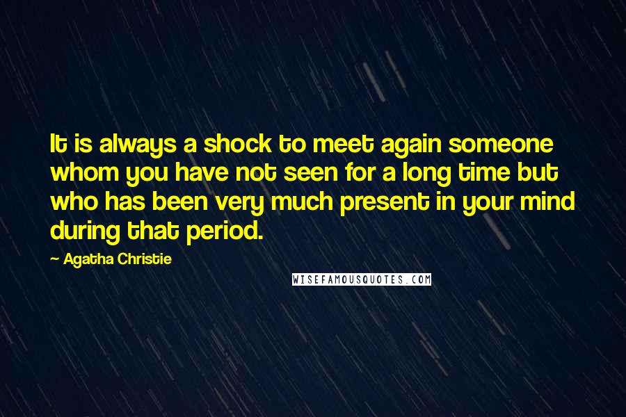 Agatha Christie Quotes: It is always a shock to meet again someone whom you have not seen for a long time but who has been very much present in your mind during that period.