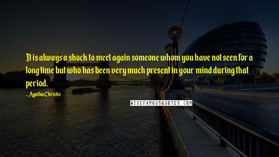 Agatha Christie Quotes: It is always a shock to meet again someone whom you have not seen for a long time but who has been very much present in your mind during that period.