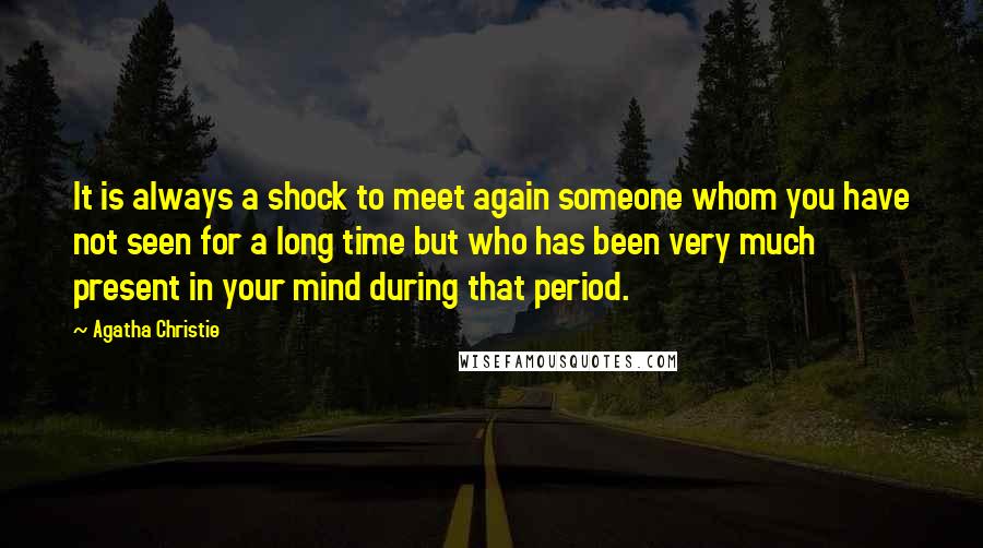 Agatha Christie Quotes: It is always a shock to meet again someone whom you have not seen for a long time but who has been very much present in your mind during that period.