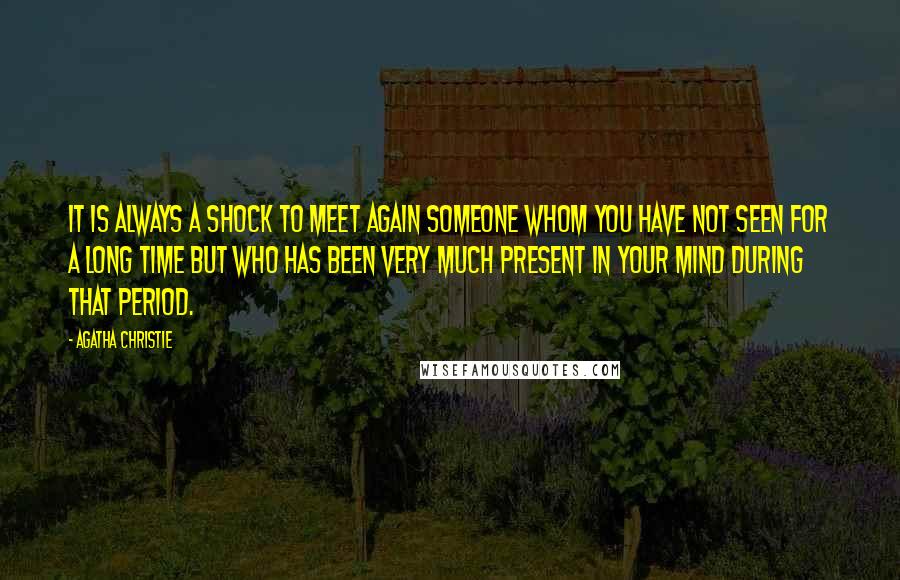 Agatha Christie Quotes: It is always a shock to meet again someone whom you have not seen for a long time but who has been very much present in your mind during that period.