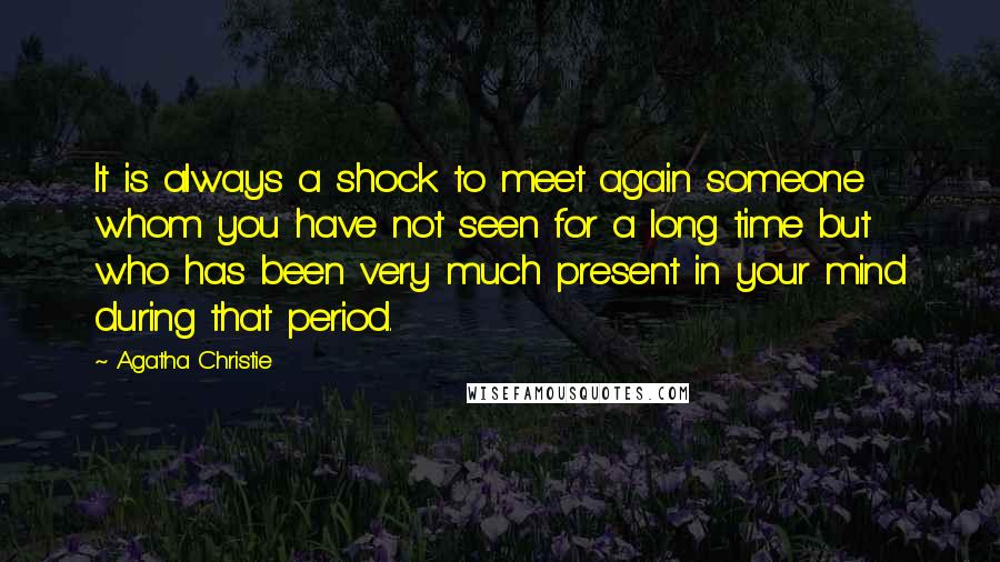 Agatha Christie Quotes: It is always a shock to meet again someone whom you have not seen for a long time but who has been very much present in your mind during that period.