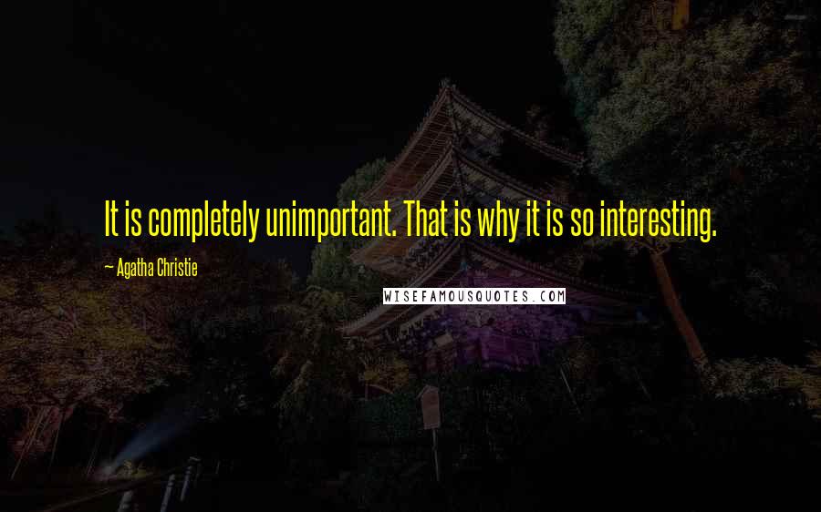 Agatha Christie Quotes: It is completely unimportant. That is why it is so interesting.