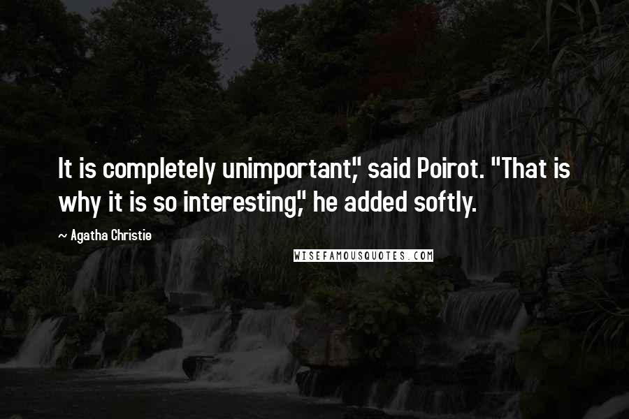 Agatha Christie Quotes: It is completely unimportant," said Poirot. "That is why it is so interesting," he added softly.