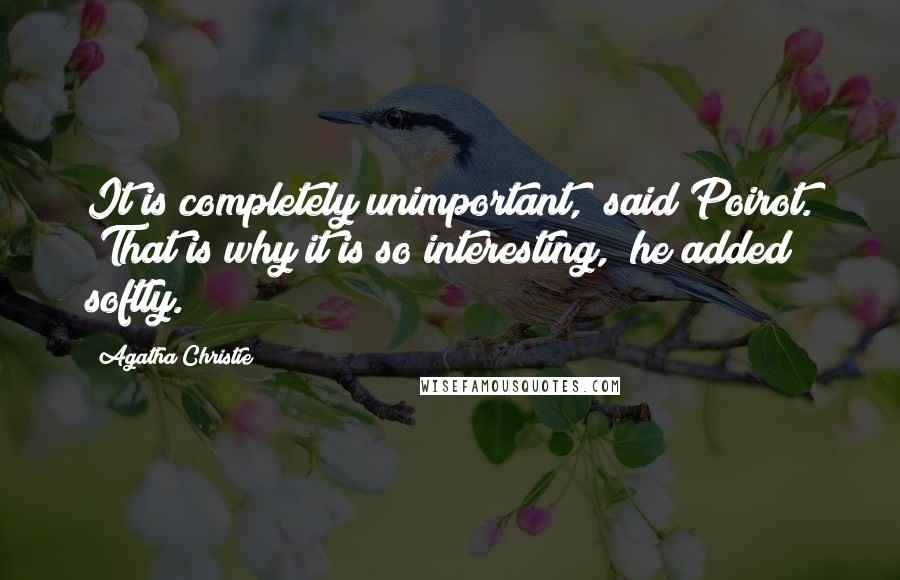 Agatha Christie Quotes: It is completely unimportant," said Poirot. "That is why it is so interesting," he added softly.